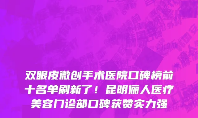 双眼皮微创手术医院口碑榜前十名单刷新了!昆明俪人医疗美容门诊部口碑获赞实力强