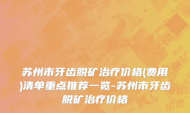 苏州市牙齿脱矿治疗价格(费用)清单重点推荐一览-苏州市牙齿脱矿治疗价格