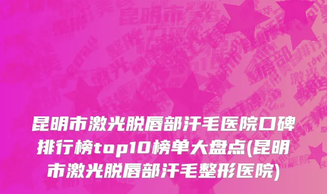 昆明市激光脱唇部汗毛医院口碑排行榜top10榜单大盘点(昆明市激光脱唇部汗毛整形医院)