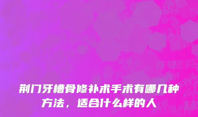 荆门牙槽骨修补术手术有哪几种方法，适合什么样的人