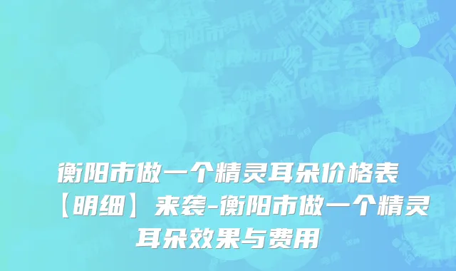 衡阳市做一个精灵耳朵价格表【明细】来袭-衡阳市做一个精灵耳朵效果与费用