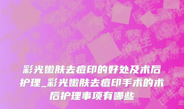 彩光嫩肤去痘印的好处及术后护理_彩光嫩肤去痘印手术的术后护理事项有哪些