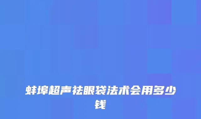 蚌埠超声祛眼袋法术会用多少钱