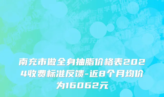 南充市做全身抽脂价格表2024收费标准反馈-近8个月均价为16062元