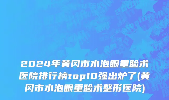 2024年黄冈市水泡眼重睑术医院排行榜top10强出炉了(黄冈市水泡眼重睑术整形医院)