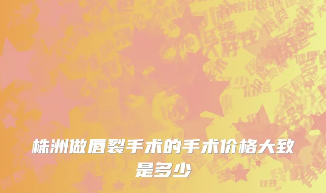 株洲做唇裂手术的手术价格大致是多少