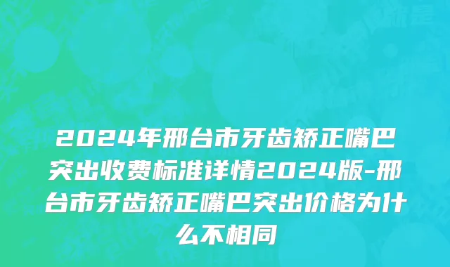 2024年邢台市牙齿矫正嘴巴突出收费标准详情2024版-邢台市牙齿矫正嘴巴突出价格为什么不相同