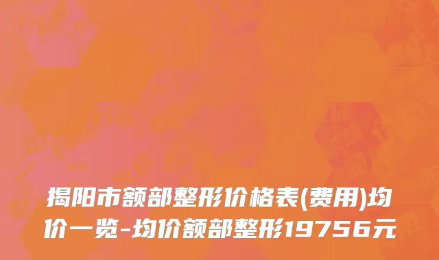 揭阳市额部整形价格表(费用)均价一览-均价额部整形19756元