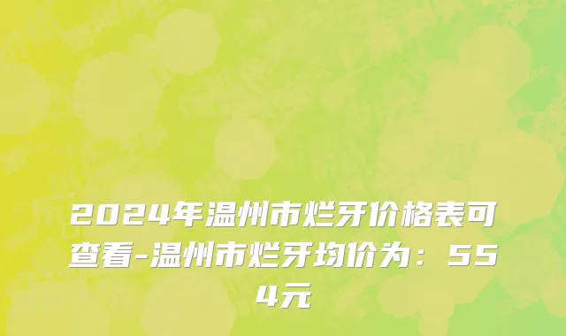 2024年温州市烂牙价格表可查看-温州市烂牙均价为：554元