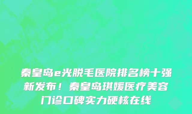 秦皇岛e光脱毛医院排名榜十强新发布！秦皇岛琪媛医疗美容门诊口碑实力硬核在线