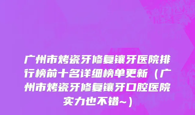 广州市烤瓷牙修复镶牙医院排行榜前十名详细榜单更新（广州市烤瓷牙修复镶牙口腔医院实力也不错~）