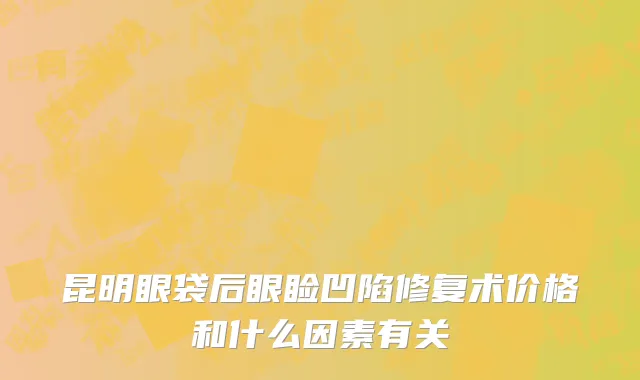 昆明眼袋后眼睑凹陷修复术价格和什么因素有关