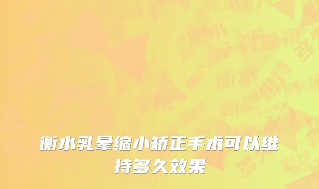 衡水乳晕缩小矫正手术可以维持多久效果