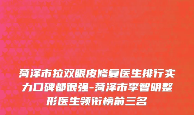 菏泽市拉双眼皮修复医生排行实力口碑都很强-菏泽市李智明整形医生领衔榜前三名