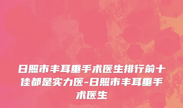 日照市丰耳垂手术医生排行前十佳都是实力医-日照市丰耳垂手术医生