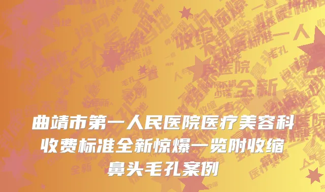 曲靖市第一人民医院医疗美容科收费标准全新惊爆一览附收缩鼻头毛孔案例