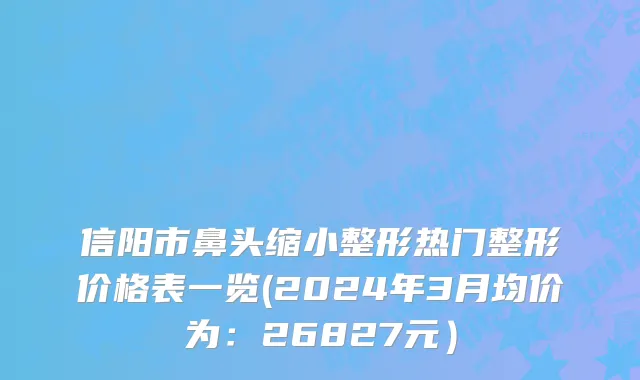 信阳市鼻头缩小整形热门整形价格表一览(2024年3月均价为：26827元）