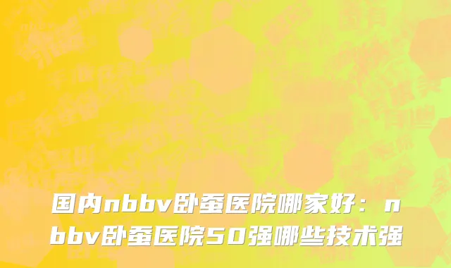 国内nbbv卧蚕医院哪家好：nbbv卧蚕医院50强哪些技术强