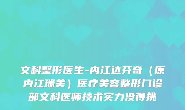 文科整形医生-内江达芬奇（原内江瑞美）医疗美容整形门诊部文科医师技术实力没得挑