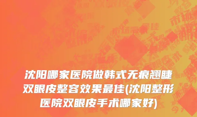 沈阳哪家医院做韩式无痕翘睫双眼皮整容效果最佳(沈阳整形医院双眼皮手术哪家好)