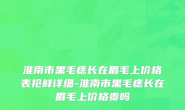 淮南市黑毛痣长在眉毛上价格表抢鲜详细-淮南市黑毛痣长在眉毛上价格贵吗