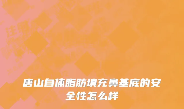 唐山自体脂肪填充鼻基底的安全性怎么样