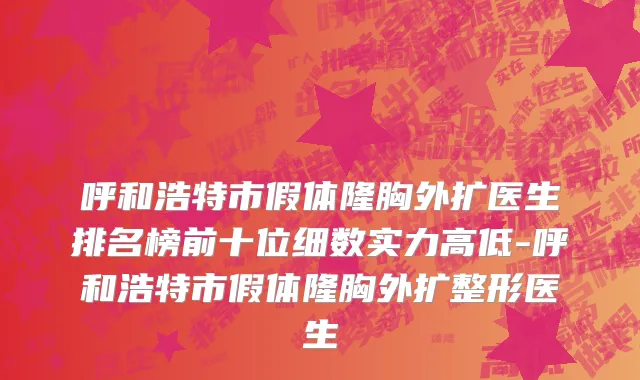 呼和浩特市假体隆胸外扩医生排名榜前十位细数实力高低-呼和浩特市假体隆胸外扩整形医生