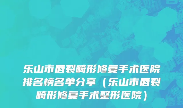 乐山市唇裂畸形修复手术医院排名榜名单分享（乐山市唇裂畸形修复手术整形医院）