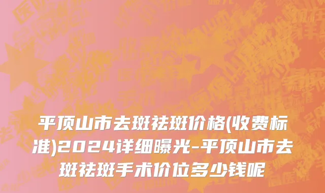 平顶山市去斑祛斑价格(收费标准)2024详细曝光-平顶山市去斑祛斑手术价位多少钱呢