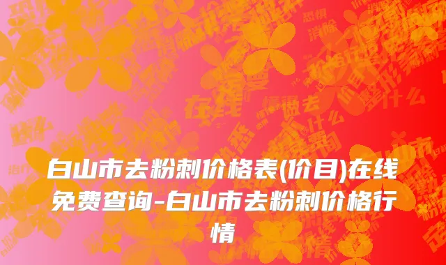 白山市去粉刺价格表(价目)在线免费查询-白山市去粉刺价格行情