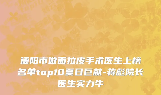 德阳市做面拉皮手术医生上榜名单top10夏日巨献-蒋彪院长医生实力牛