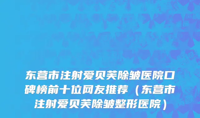 东营市注射爱贝芙除皱医院口碑榜前十位网友推荐（东营市注射爱贝芙除皱整形医院）