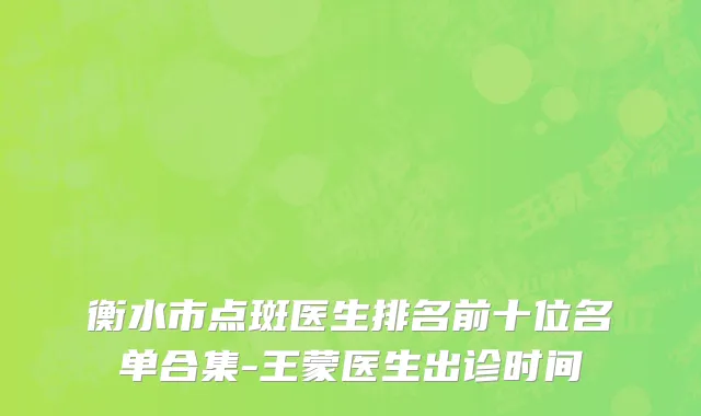 衡水市点斑医生排名前十位名单合集-王蒙医生出诊时间