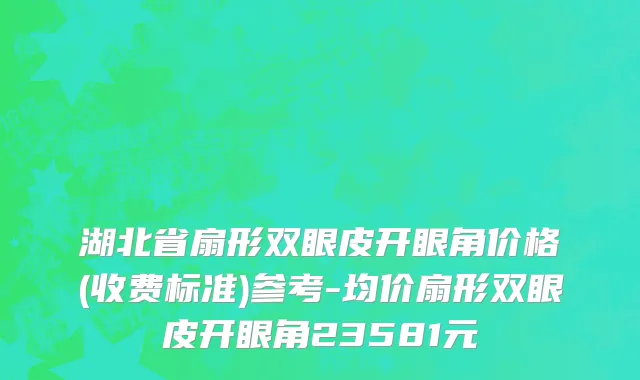 湖北省扇形双眼皮开眼角价格(收费标准)参考-均价扇形双眼皮开眼角23581元