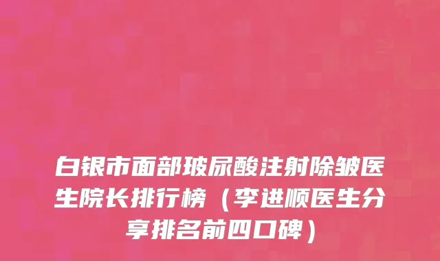 白银市面部玻尿酸注射除皱医生院长排行榜（李进顺医生分享排名前四口碑）