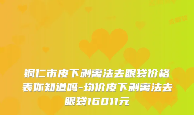 铜仁市皮下剥离法去眼袋价格表你知道吗-均价皮下剥离法去眼袋16011元