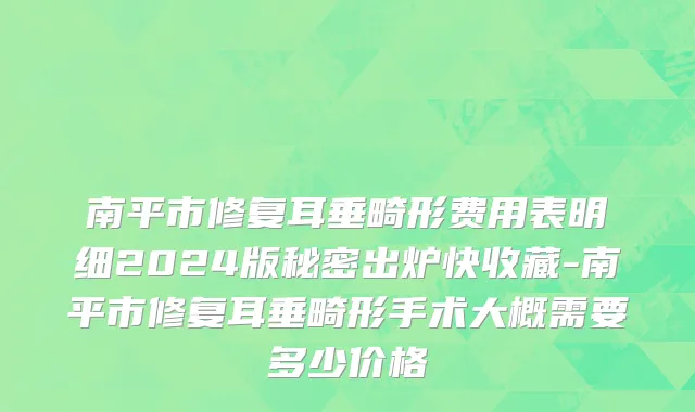 南平市修复耳垂畸形费用表明细2024版秘密出炉快收藏-南平市修复耳垂畸形手术大概需要多少价格