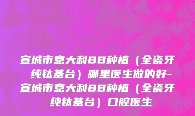 宣城市意大利BB种植（全瓷牙 纯钛基台）哪里医生做的好-宣城市意大利BB种植（全瓷牙 纯钛基台）口腔医生