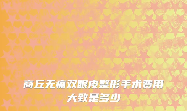 商丘无痛双眼皮整形手术费用大致是多少