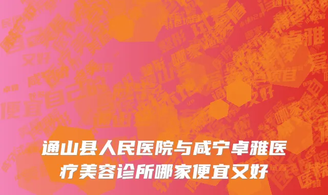 通山县人民医院与咸宁卓雅医疗美容诊所哪家便宜又好