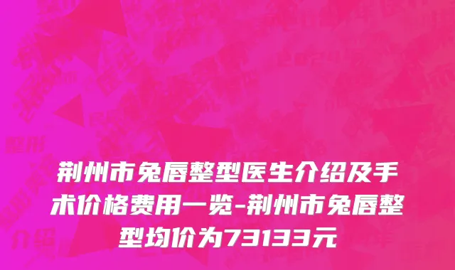 荆州市兔唇整型医生介绍及手术价格费用一览-荆州市兔唇整型均价为73133元