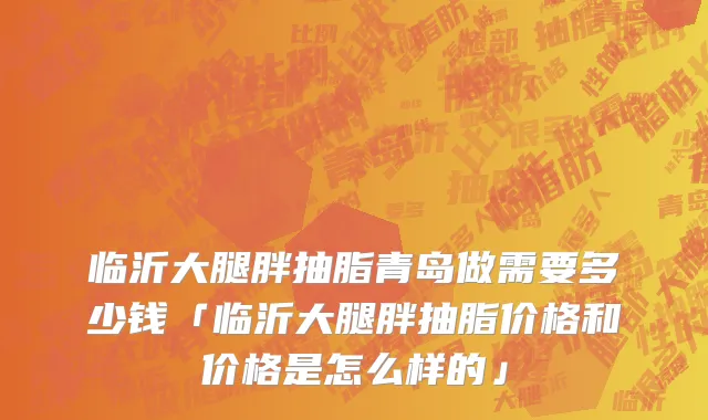 临沂大腿胖抽脂青岛做需要多少钱「临沂大腿胖抽脂价格和价格是怎么样的」