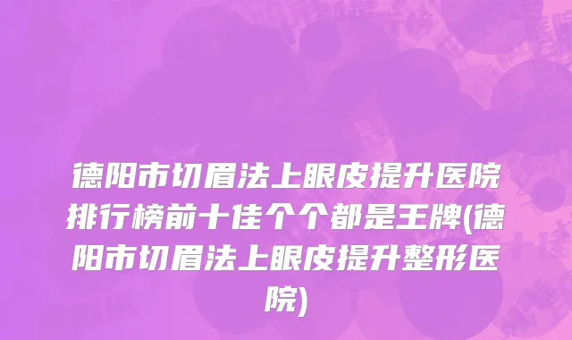德阳市切眉法上眼皮提升医院排行榜前十佳个个都是王牌(德阳市切眉法上眼皮提升整形医院)