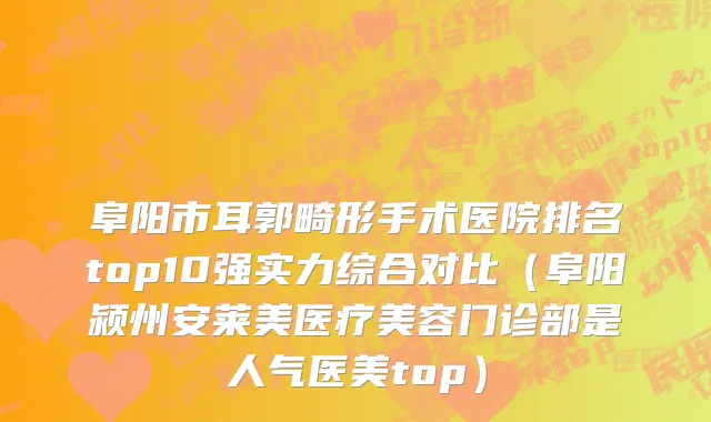 阜阳市耳郭畸形手术医院排名top10强实力综合对比（阜阳颍州安莱美医疗美容门诊部是人气医美top）