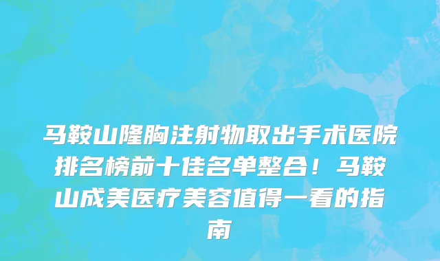 马鞍山隆胸注射物取出手术医院排名榜前十佳名单整合！马鞍山成美医疗美容值得一看的指南