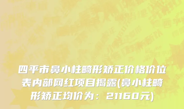 四平市鼻小柱畸形矫正价格价位表内部网红项目揭露(鼻小柱畸形矫正均价为：21160元)