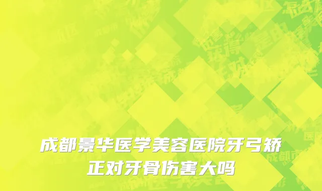 成都景华医学美容医院牙弓矫正对牙骨伤害大吗