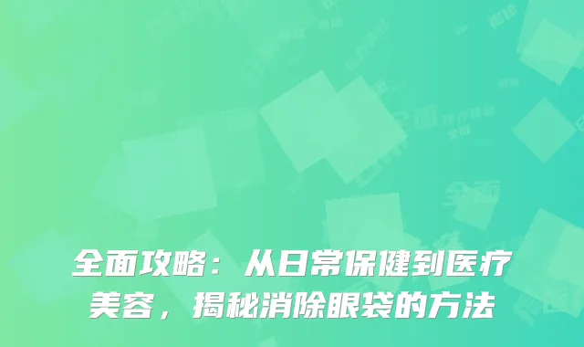 全面攻略：从日常保健到医疗美容，揭秘消除眼袋的方法