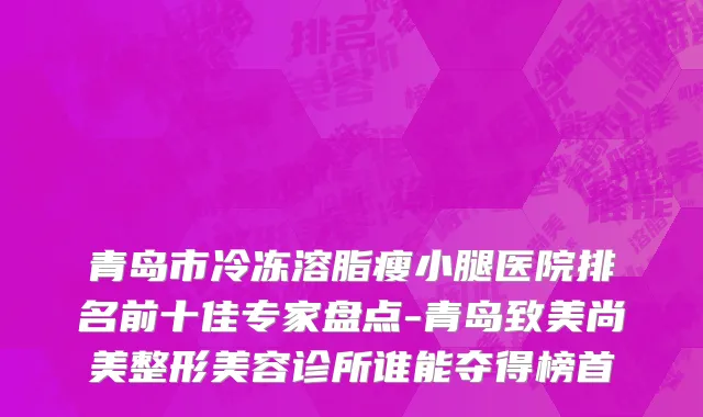 青岛市冷冻溶脂瘦小腿医院排名前十佳专家盘点-青岛致美尚美整形美容诊所谁能夺得榜首