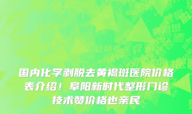 国内化学剥脱去黄褐斑医院价格表介绍!阜阳新时代整形门诊技术赞价格也亲民